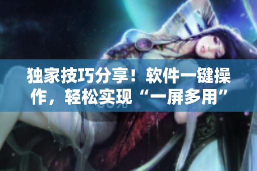 独家技巧分享！软件一键操作，轻松实现“一屏多用”功能