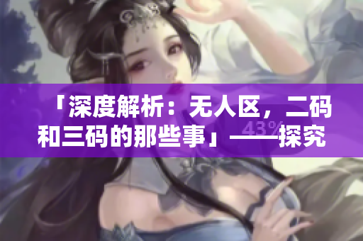 「深度解析：无人区，二码和三码的那些事」——探究软件编码中的隐秘规则
