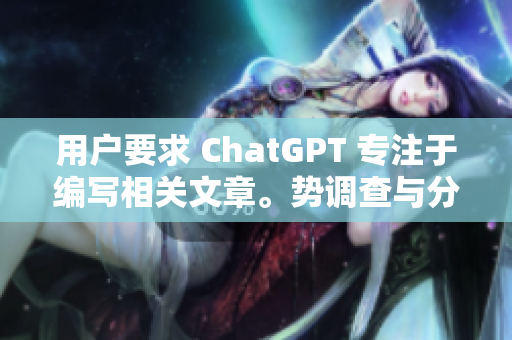 用户要求 ChatGPT 专注于编写相关文章。势调查与分析