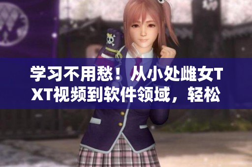学习不用愁！从小处雌女TXT视频到软件领域，轻松玩转新技能！