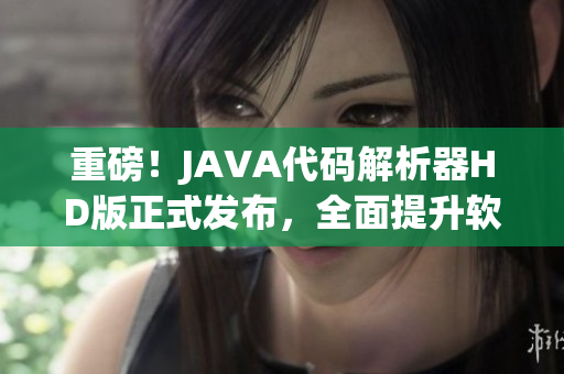 重磅！JAVA代码解析器HD版正式发布，全面提升软件开发效率！