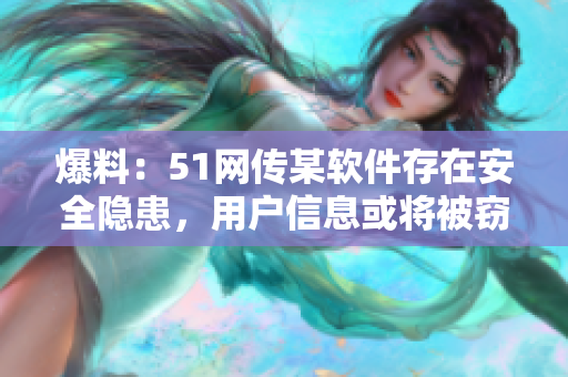 爆料：51网传某软件存在安全隐患，用户信息或将被窃取！