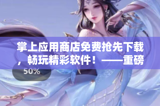 掌上应用商店免费抢先下载，畅玩精彩软件！——重磅推荐！