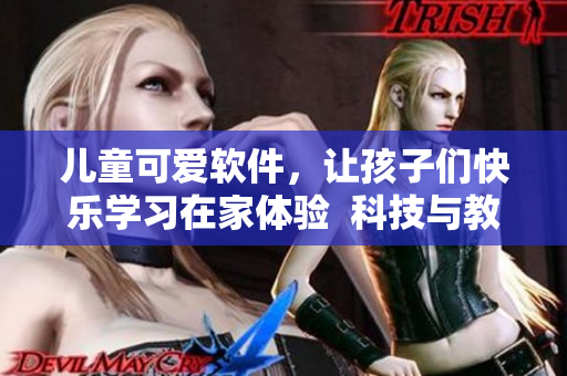 儿童可爱软件，让孩子们快乐学习在家体验  科技与教育家庭园地带