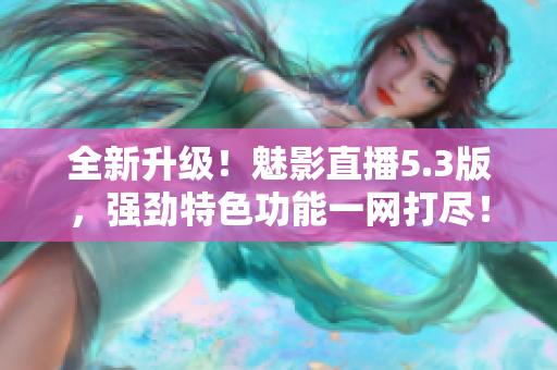 全新升级！魅影直播5.3版，强劲特色功能一网打尽！