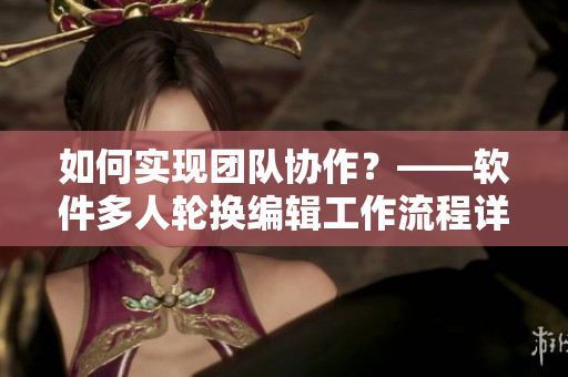 如何实现团队协作？——软件多人轮换编辑工作流程详解