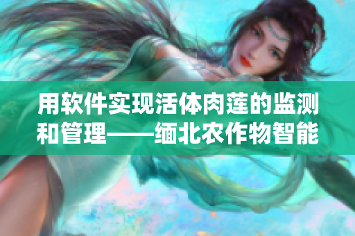 用软件实现活体肉莲的监测和管理——缅北农作物智能化管理系统