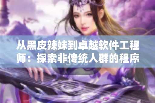 从黑皮辣妹到卓越软件工程师：探索非传统人群的程序员生涯