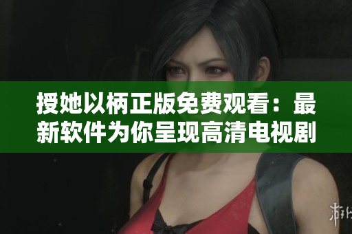 授她以柄正版免费观看：最新软件为你呈现高清电视剧