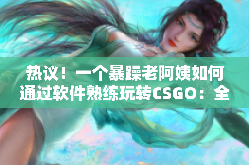热议！一个暴躁老阿姨如何通过软件熟练玩转CSGO：全面分析温和攻略！