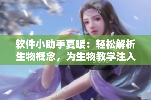 软件小助手夏暖：轻松解析生物概念，为生物教学注入智能化元素