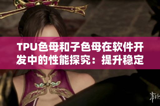 TPU色母和子色母在软件开发中的性能探究：提升稳定性和增强绘图能力