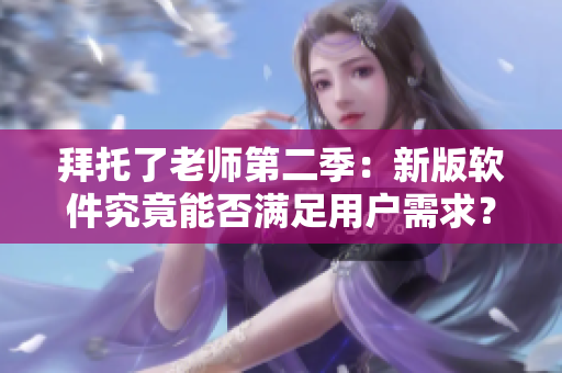 拜托了老师第二季：新版软件究竟能否满足用户需求？