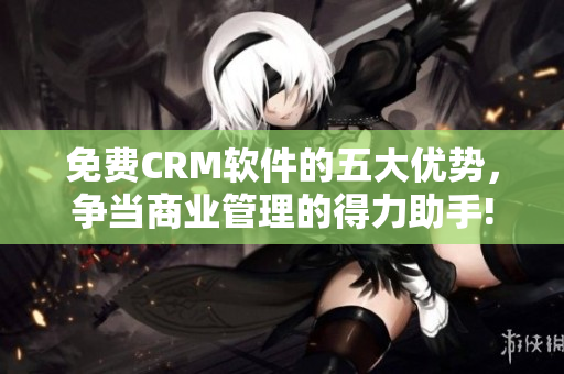 免费CRM软件的五大优势，争当商业管理的得力助手!