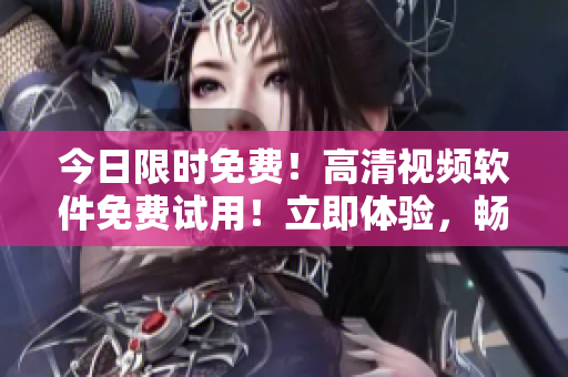今日限时免费！高清视频软件免费试用！立即体验，畅享视频盛宴！