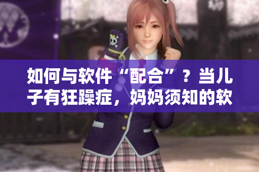如何与软件“配合”？当儿子有狂躁症，妈妈须知的软件技巧