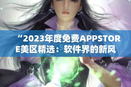 “2023年度免费APPSTORE美区精选：软件界的新风向！”