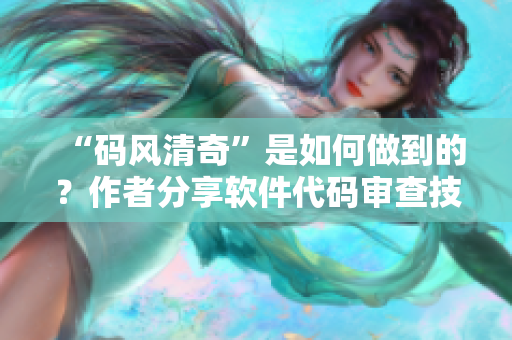 “码风清奇”是如何做到的？作者分享软件代码审查技巧与心得