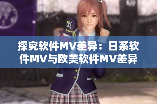 探究软件MV差异：日系软件MV与欧美软件MV差异大吗？