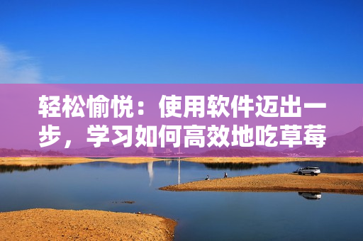 轻松愉悦：使用软件迈出一步，学习如何高效地吃草莓