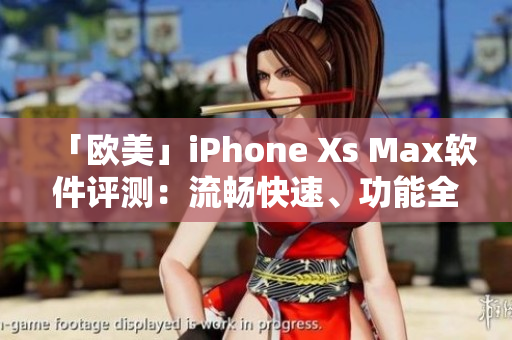 「欧美」iPhone Xs Max软件评测：流畅快速、功能全面持久耐用