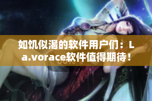 如饥似渴的软件用户们：La.vorace软件值得期待！