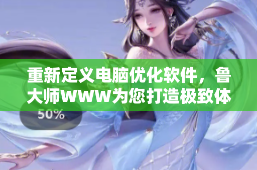 重新定义电脑优化软件，鲁大师WWW为您打造极致体验!