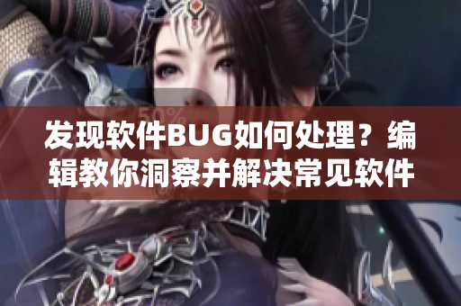 发现软件BUG如何处理？编辑教你洞察并解决常见软件问题