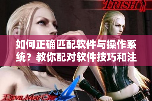 如何正确匹配软件与操作系统？教你配对软件技巧和注意事项！