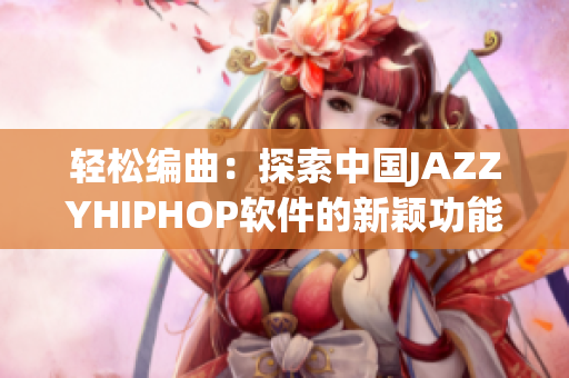 轻松编曲：探索中国JAZZYHIPHOP软件的新颖功能与魅力
