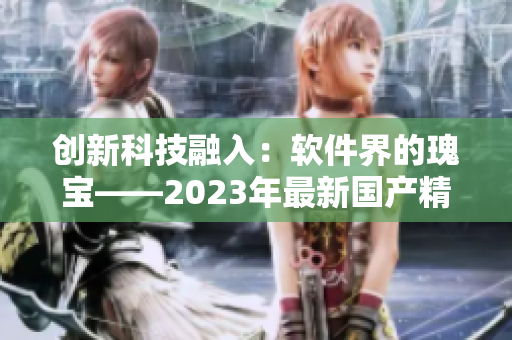创新科技融入：软件界的瑰宝——2023年最新国产精华液揭秘