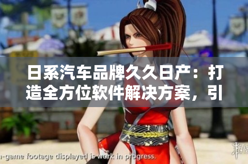 日系汽车品牌久久日产：打造全方位软件解决方案，引领新一代汽车智能化