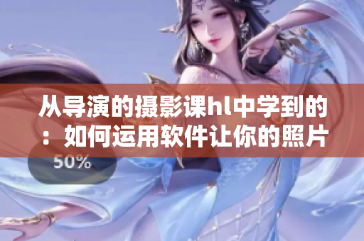 从导演的摄影课hl中学到的：如何运用软件让你的照片更出众