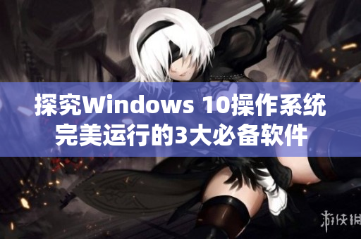 探究Windows 10操作系统完美运行的3大必备软件