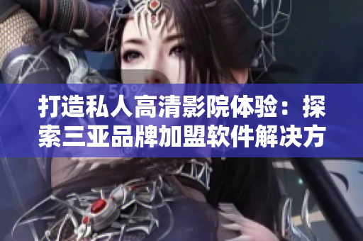 打造私人高清影院体验：探索三亚品牌加盟软件解决方案