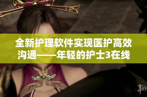 全新护理软件实现医护高效沟通——年轻的护士3在线演示