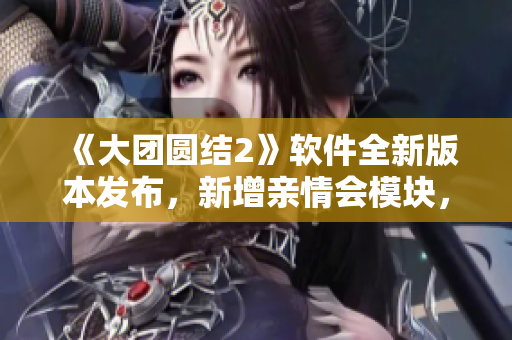 《大团圆结2》软件全新版本发布，新增亲情会模块，提供免费阅读体验！