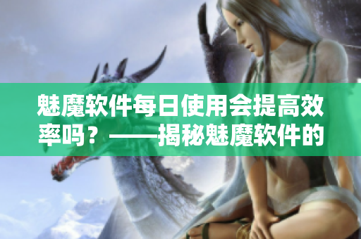 魅魔软件每日使用会提高效率吗？——揭秘魅魔软件的实际使用效果