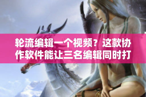 轮流编辑一个视频？这款协作软件能让三名编辑同时打造完美作品！