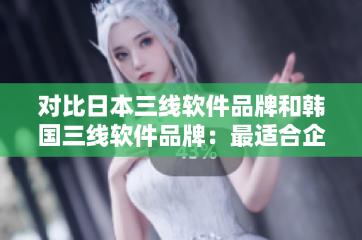 对比日本三线软件品牌和韩国三线软件品牌：最适合企业使用哪一个？