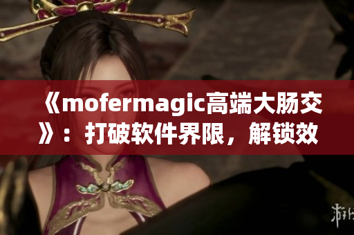 《mofermagic高端大肠交》：打破软件界限，解锁效能瓶颈
