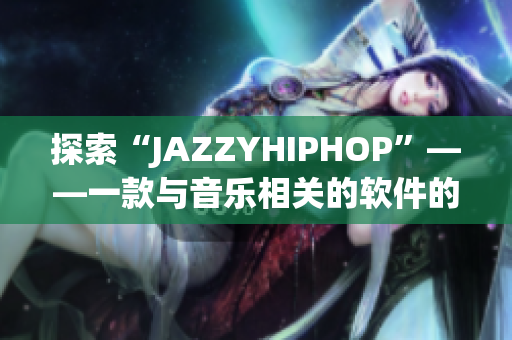 探索“JAZZYHIPHOP”——一款与音乐相关的软件的魅力与功能