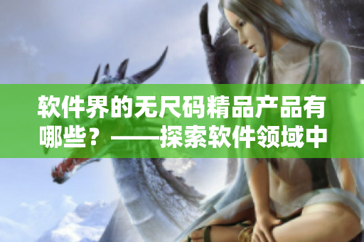 软件界的无尺码精品产品有哪些？——探索软件领域中的高品质产品