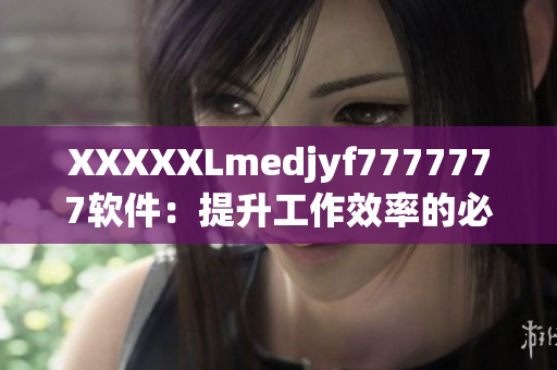 XXXXXLmedjyf7777777软件：提升工作效率的必备神器