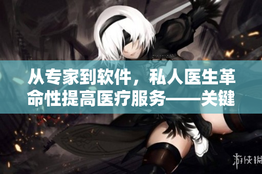 从专家到软件，私人医生革命性提高医疗服务——关键技术与优势分析