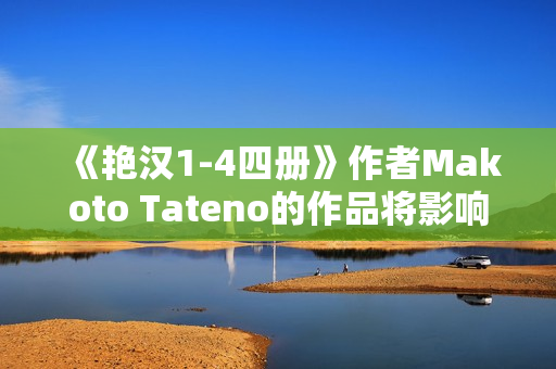 《艳汉1-4四册》作者Makoto Tateno的作品将影响软件界？