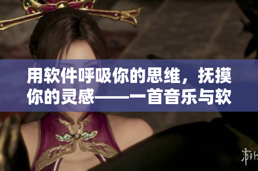 用软件呼吸你的思维，抚摸你的灵感——一首音乐与软件结合的创意主题歌