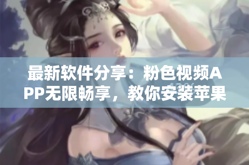 最新软件分享：粉色视频APP无限畅享，教你安装苹果手机版