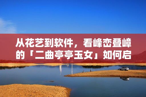 从花艺到软件，看峰峦叠嶂的「二曲亭亭玉女」如何启迪您的编程创意！