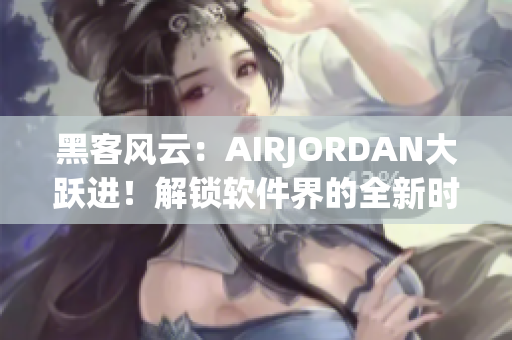 黑客风云：AIRJORDAN大跃进！解锁软件界的全新时代